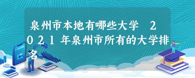 泉州市本地有哪些大学 2021年泉州市所有的大学排名 泉州市本地有哪些大学 2021年泉州市所有的大学排名