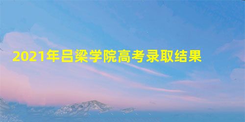 2021年吕梁学院高考录取结果公布时间及录取通知书查询入口 2021年吕梁学院高考录取结果公布时间及录取通知书查询入口