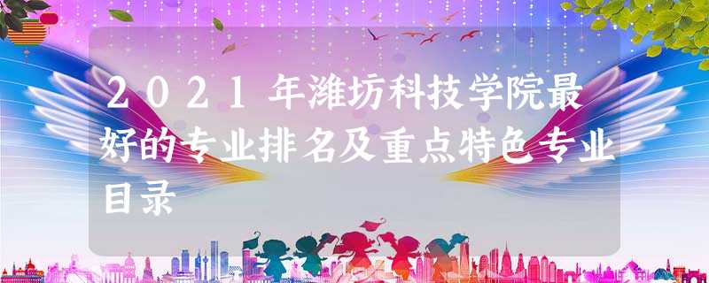 2021年潍坊科技学院最好的专业排名及重点特色专业目录 2021年潍坊科技学院最好的专业排名及重点特色专业目录