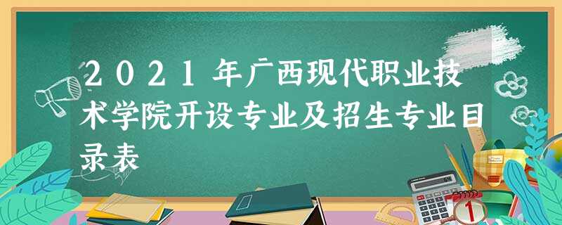 2021年广西现代职业技术学院开设专业及招生专业目录表 2021年广西现代职业技术学院开设专业及招生专业目录表