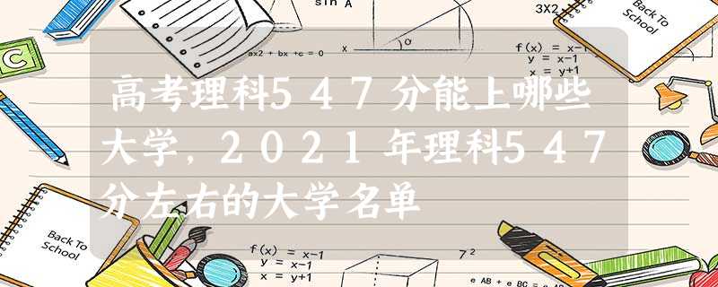 高考理科547分能上哪些大学,2021年理科547分左右的大学名单 高考理科547分能上哪些大学,2021年理科547分左右的大学名单