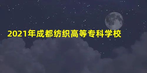 2021年成都纺织高等专科学校开设专业及招生专业目录表 2021年成都纺织高等专科学校开设专业及招生专业目录表