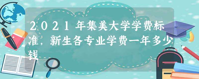 2021年集美大学学费标准,新生各专业学费一年多少钱 2021年集美大学学费标准,新生各专业学费一年多少钱