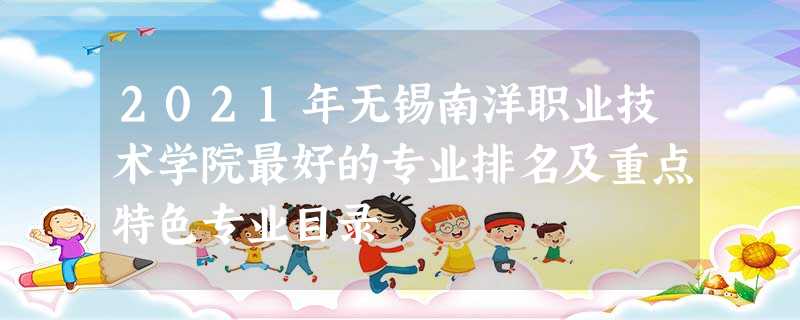2021年无锡南洋职业技术学院最好的专业排名及重点特色专业目录 2021年无锡南洋职业技术学院最好的专业排名及重点特色专业目录