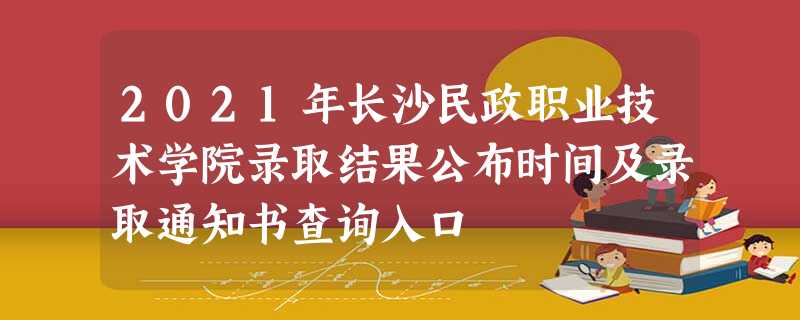 2021年长沙民政职业技术学院录取结果公布时间及录取通知书查询入口 2021年长沙民政职业技术学院录取结果公布时间及录取通知书查询入口