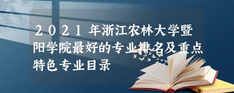 2021年浙江农林大学暨阳学院最好的专业排名及重点特色专业目录 2021年浙江农林大学暨阳学院最好的专业排名及重点特色专业目录