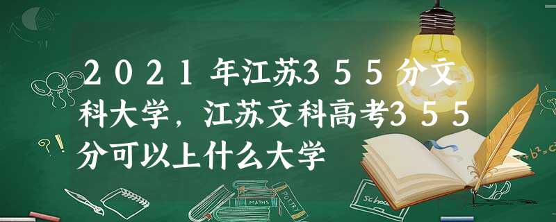 2021年江苏355分文科大学,江苏文科高考355分可以上什么大学 2021年江苏355分文科大学,江苏文科高考355分可以上什么大学