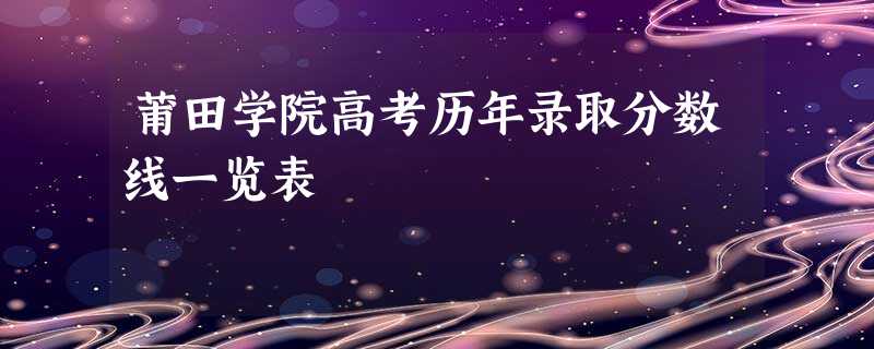 莆田学院高考历年录取分数线一览表 莆田学院高考历年录取分数线一览表