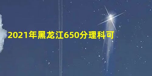 2021年黑龙江650分理科可以上什么大学,理科650分能上哪些大学 2021年黑龙江650分理科可以上什么大学,理科650分能上哪些大学
