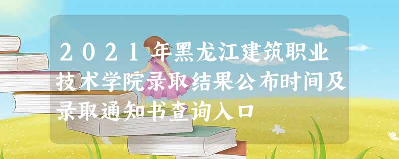 2021年黑龙江建筑职业技术学院录取结果公布时间及录取通知书查询入口 2021年黑龙江建筑职业技术学院录取结果公布时间及录取通知书查询入口