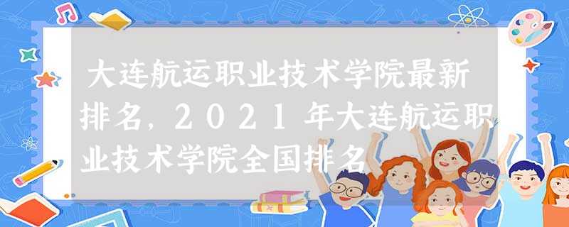 大连航运职业技术学院最新排名,2021年大连航运职业技术学院全国排名 大连航运职业技术学院最新排名,2021年大连航运职业技术学院全国排名