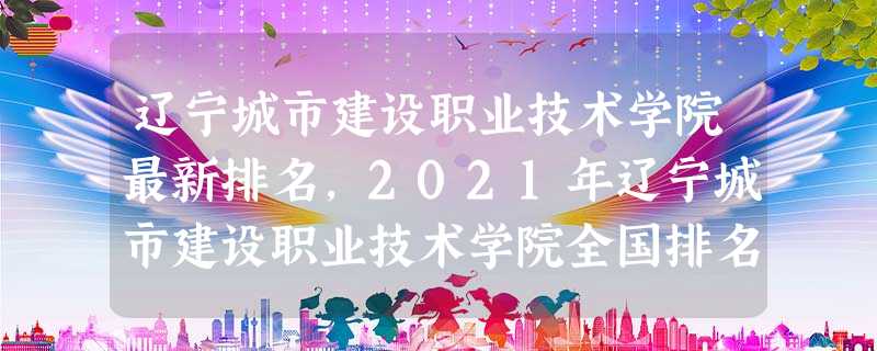 辽宁城市建设职业技术学院最新排名,2021年辽宁城市建设职业技术学院全国排名 辽宁城市建设职业技术学院最新排名,2021年辽宁城市建设职业技术学院全国排名
