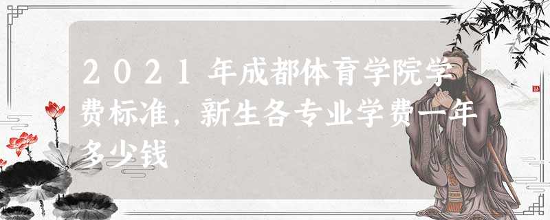 2021年成都体育学院学费标准,新生各专业学费一年多少钱 2021年成都体育学院学费标准,新生各专业学费一年多少钱