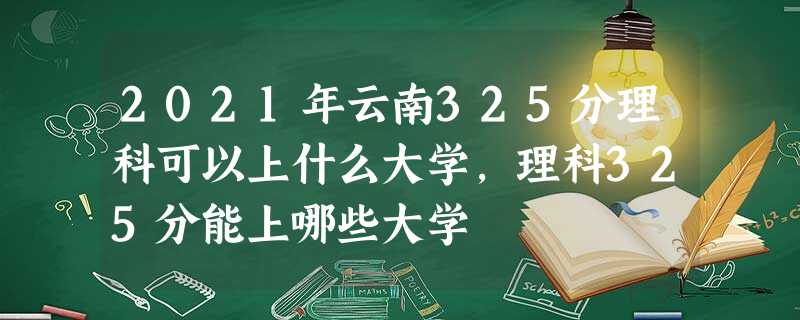 2021年云南325分理科可以上什么大学,理科325分能上哪些大学 2021年云南325分理科可以上什么大学,理科325分能上哪些大学
