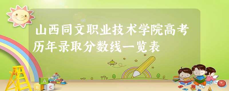 山西同文职业技术学院高考历年录取分数线一览表 山西同文职业技术学院高考历年录取分数线一览表