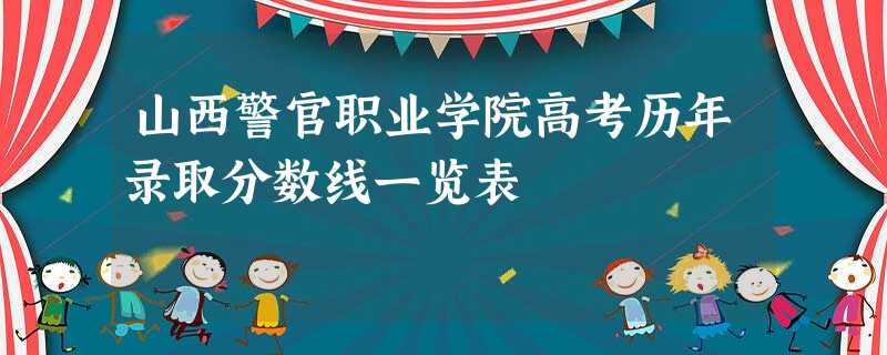 山西警官职业学院高考历年录取分数线一览表 山西警官职业学院高考历年录取分数线一览表