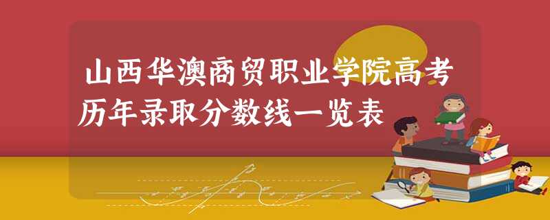 山西华澳商贸职业学院高考历年录取分数线一览表 山西华澳商贸职业学院高考历年录取分数线一览表