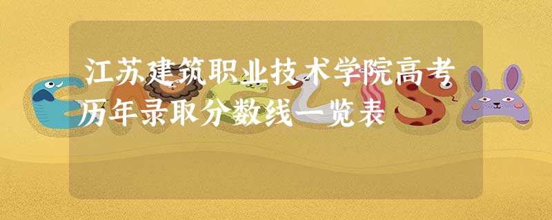 江苏建筑职业技术学院高考历年录取分数线一览表 江苏建筑职业技术学院高考历年录取分数线一览表