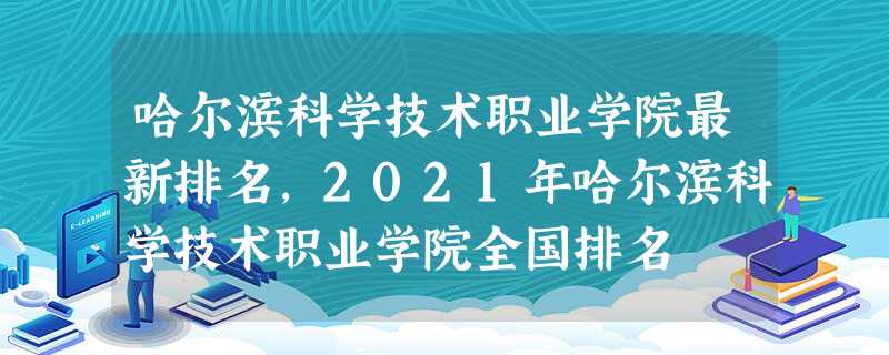 哈尔滨科学技术职业学院最新排名,2021年哈尔滨科学技术职业学院全国排名 哈尔滨科学技术职业学院最新排名,2021年哈尔滨科学技术职业学院全国排名