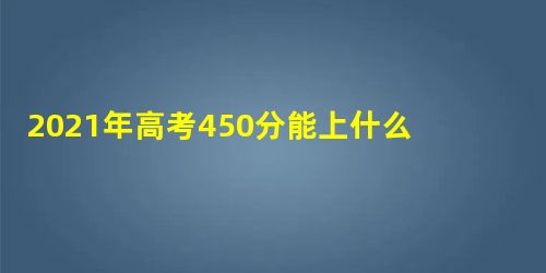 2021年高考450分能上什么大学 2021年高考450分能上什么大学