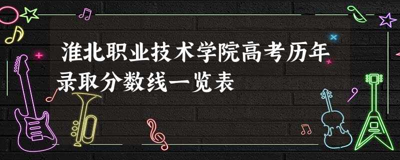 淮北职业技术学院高考历年录取分数线一览表 淮北职业技术学院高考历年录取分数线一览表