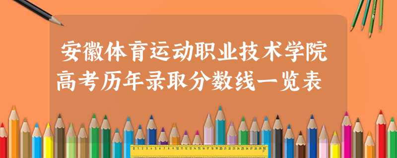 安徽体育运动职业技术学院高考历年录取分数线一览表 安徽体育运动职业技术学院高考历年录取分数线一览表