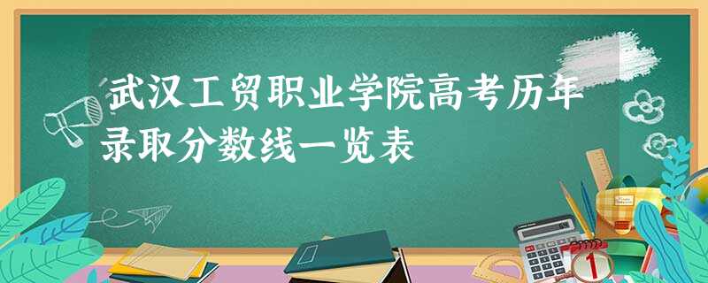 武汉工贸职业学院高考历年录取分数线一览表 武汉工贸职业学院高考历年录取分数线一览表
