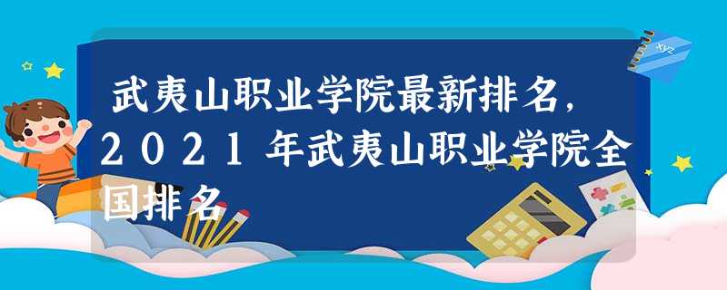 武夷山职业学院最新排名,2021年武夷山职业学院全国排名 武夷山职业学院最新排名,2021年武夷山职业学院全国排名
