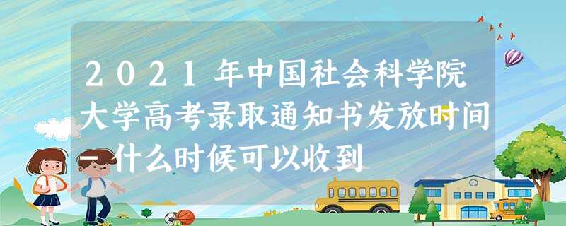 2021年中国社会科学院大学高考录取通知书发放时间-什么时候可以收到 2021年中国社会科学院大学高考录取通知书发放时间-什么时候可以收到