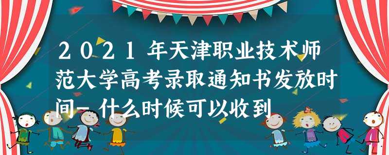 2021年天津职业技术师范大学高考录取通知书发放时间-什么时候可以收到 2021年天津职业技术师范大学高考录取通知书发放时间-什么时候可以收到