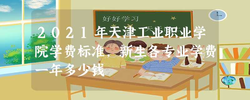 2021年天津工业职业学院学费标准,新生各专业学费一年多少钱 2021年天津工业职业学院学费标准,新生各专业学费一年多少钱