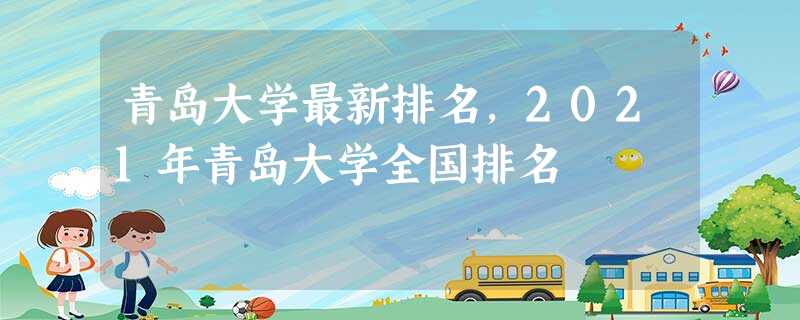 青岛大学最新排名,2021年青岛大学全国排名 青岛大学最新排名,2021年青岛大学全国排名