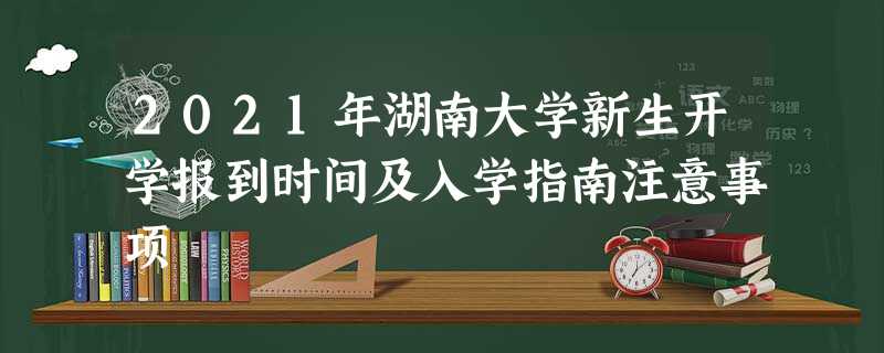 2021年湖南大学新生开学报到时间及入学指南注意事项 2021年湖南大学新生开学报到时间及入学指南注意事项