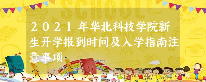 2021年华北科技学院新生开学报到时间及入学指南注意事项 2021年华北科技学院新生开学报到时间及入学指南注意事项