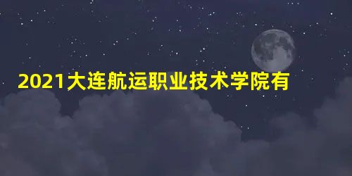 2021大连航运职业技术学院有哪些专业,好的重点王牌专业排名 2021大连航运职业技术学院有哪些专业,好的重点王牌专业排名