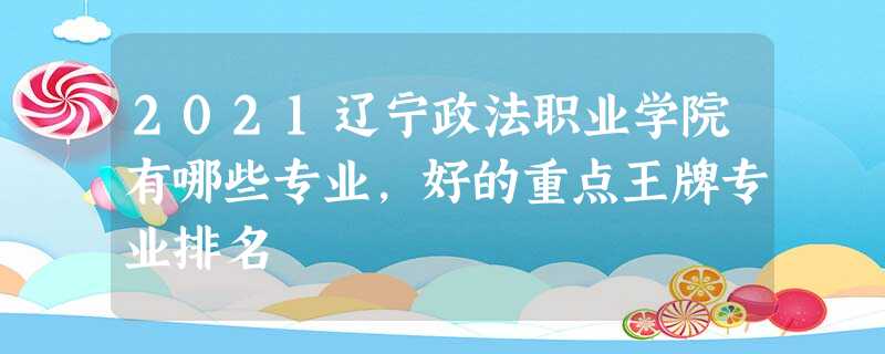 2021辽宁政法职业学院有哪些专业,好的重点王牌专业排名 2021辽宁政法职业学院有哪些专业,好的重点王牌专业排名