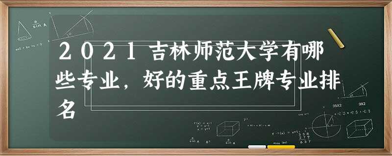 2021吉林师范大学有哪些专业,好的重点王牌专业排名 2021吉林师范大学有哪些专业,好的重点王牌专业排名