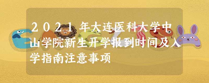 2021年大连医科大学中山学院新生开学报到时间及入学指南注意事项 2021年大连医科大学中山学院新生开学报到时间及入学指南注意事项