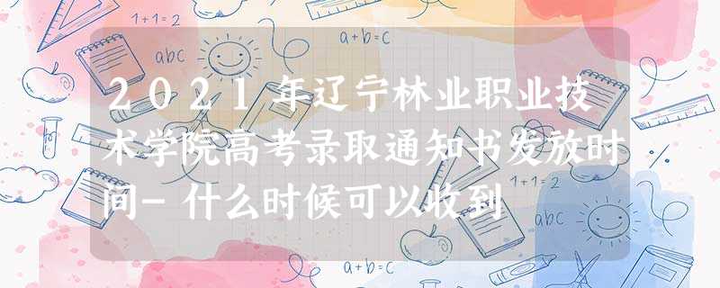 2021年辽宁林业职业技术学院高考录取通知书发放时间-什么时候可以收到 2021年辽宁林业职业技术学院高考录取通知书发放时间-什么时候可以收到