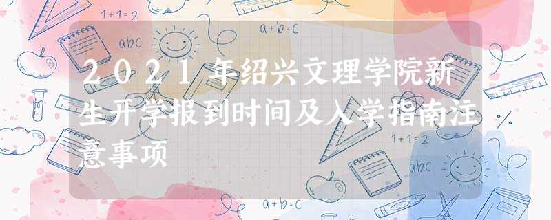 2021年绍兴文理学院新生开学报到时间及入学指南注意事项 2021年绍兴文理学院新生开学报到时间及入学指南注意事项