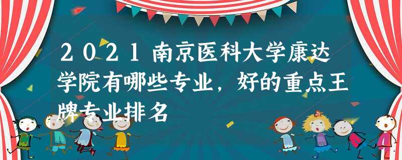 2021南京医科大学康达学院有哪些专业,好的重点王牌专业排名 2021南京医科大学康达学院有哪些专业,好的重点王牌专业排名