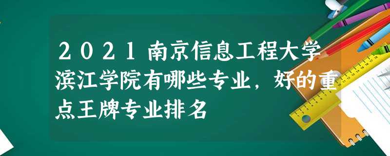 2021南京信息工程大学滨江学院有哪些专业,好的重点王牌专业排名 2021南京信息工程大学滨江学院有哪些专业,好的重点王牌专业排名