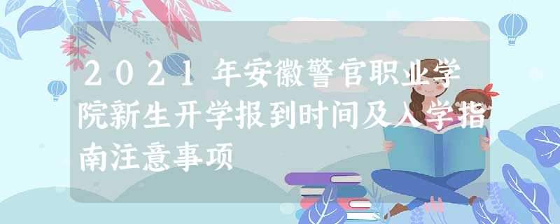 2021年安徽警官职业学院新生开学报到时间及入学指南注意事项 2021年安徽警官职业学院新生开学报到时间及入学指南注意事项