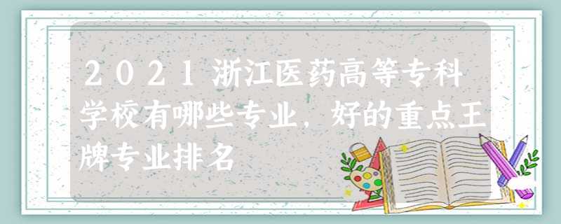 2021浙江医药高等专科学校有哪些专业,好的重点王牌专业排名 2021浙江医药高等专科学校有哪些专业,好的重点王牌专业排名