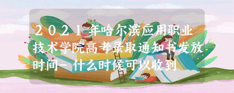 2021年哈尔滨应用职业技术学院高考录取通知书发放时间-什么时候可以收到 2021年哈尔滨应用职业技术学院高考录取通知书发放时间-什么时候可以收到