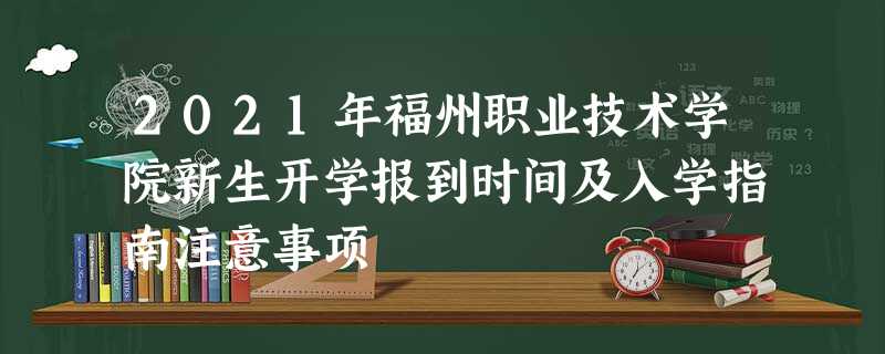 2021年福州职业技术学院新生开学报到时间及入学指南注意事项 2021年福州职业技术学院新生开学报到时间及入学指南注意事项