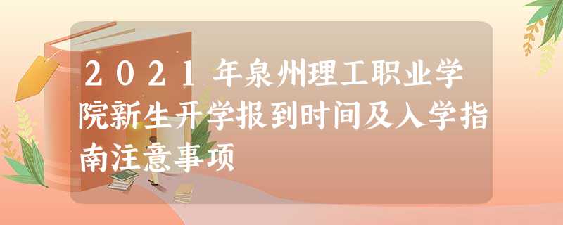 2021年泉州理工职业学院新生开学报到时间及入学指南注意事项 2021年泉州理工职业学院新生开学报到时间及入学指南注意事项