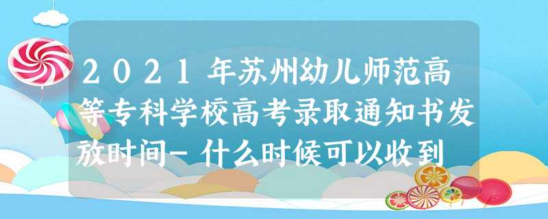 2021年苏州幼儿师范高等专科学校高考录取通知书发放时间-什么时候可以收到 2021年苏州幼儿师范高等专科学校高考录取通知书发放时间-什么时候可以收到
