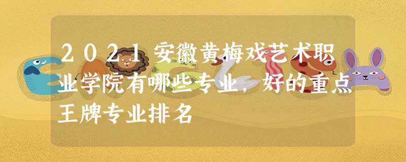 2021安徽黄梅戏艺术职业学院有哪些专业,好的重点王牌专业排名 2021安徽黄梅戏艺术职业学院有哪些专业,好的重点王牌专业排名