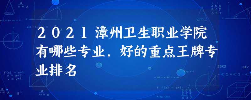 2021漳州卫生职业学院有哪些专业,好的重点王牌专业排名 2021漳州卫生职业学院有哪些专业,好的重点王牌专业排名